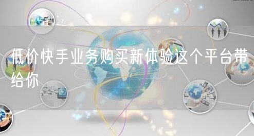 低价快手业务购买新体验这个平台带给你