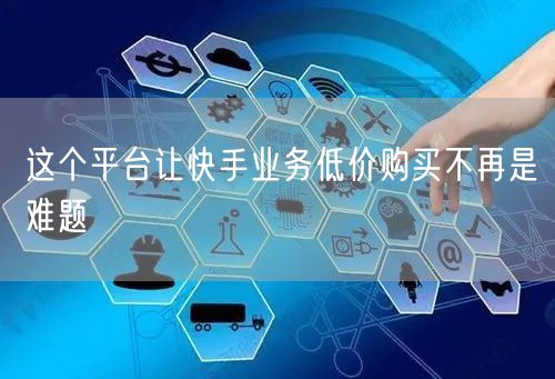 这个平台让快手业务低价购买不再是难题