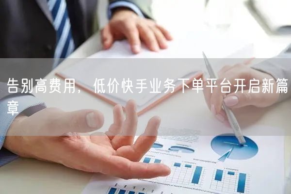 告别高费用，低价快手业务下单平台开启新篇章