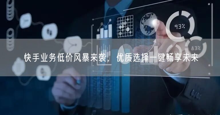 快手业务低价风暴来袭，优质选择一键畅享未来