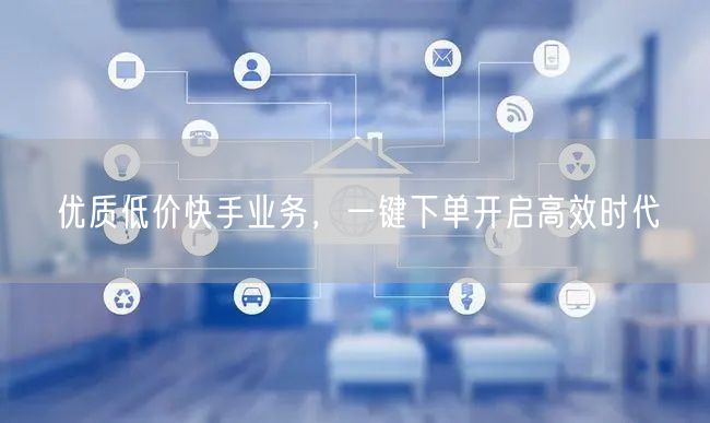 优质低价快手业务，一键下单开启高效时代