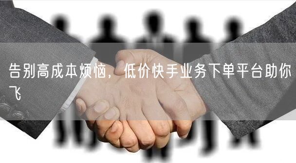 告别高成本烦恼，低价快手业务下单平台助你飞