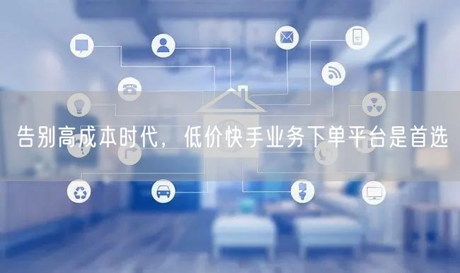 告别高成本时代，低价快手业务下单平台是首选