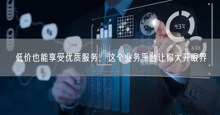 低价也能享受优质服务，这个业务平台让你大开眼界