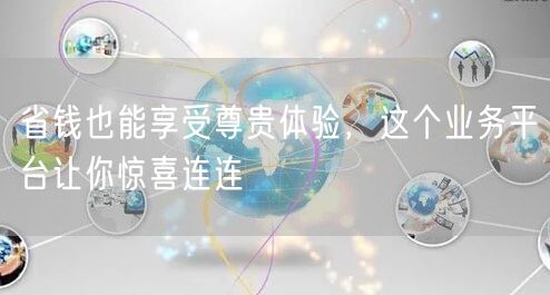 省钱也能享受尊贵体验，这个业务平台让你惊喜连连