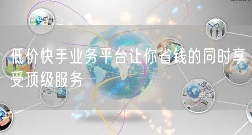 低价快手业务平台让你省钱的同时享受顶级服务