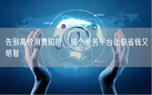 告别高价消费陷阱，这个业务平台让你省钱又明智