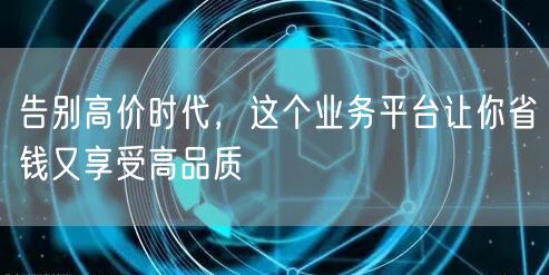 告别高价时代，这个业务平台让你省钱又享受高品质