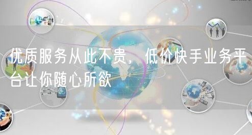 优质服务从此不贵，低价快手业务平台让你随心所欲
