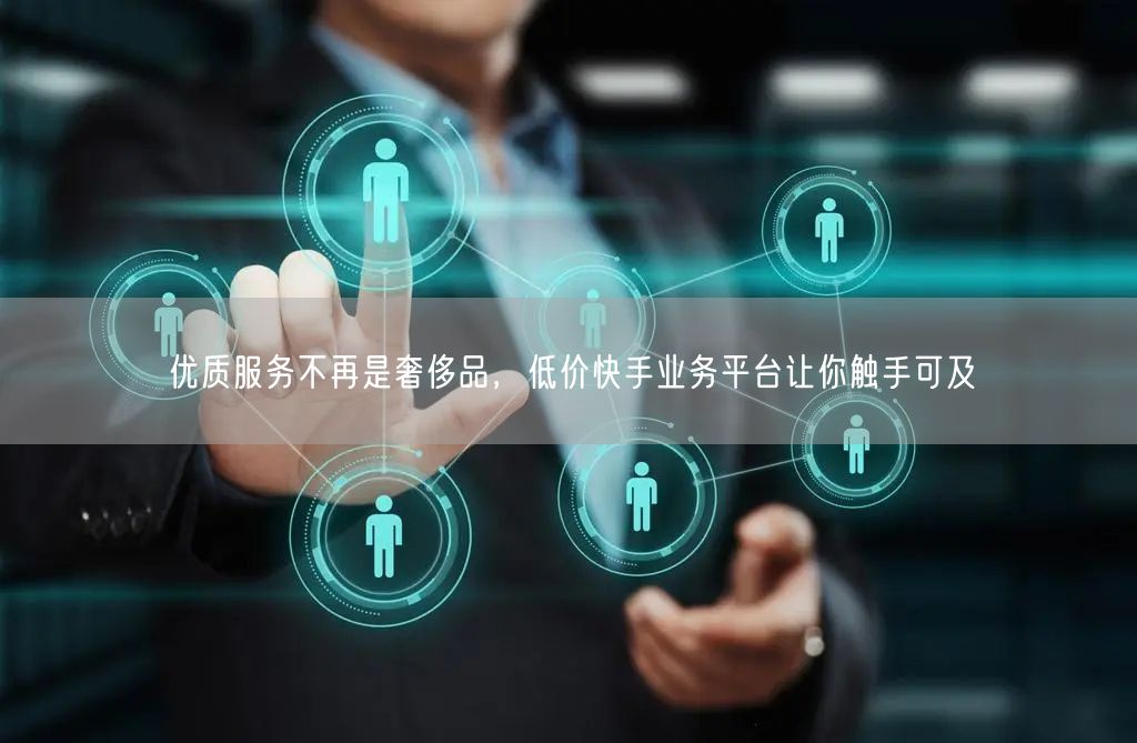 优质服务不再是奢侈品，低价快手业务平台让你触手可及