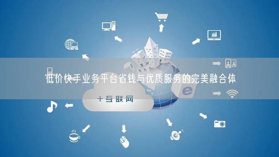 低价快手业务平台省钱与优质服务的完美融合体