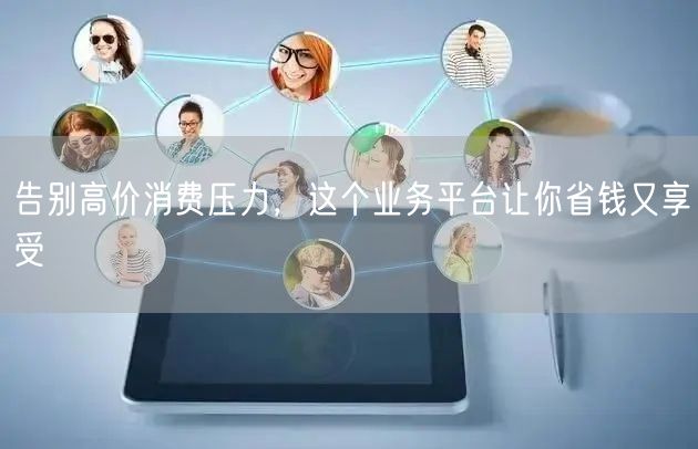 告别高价消费压力，这个业务平台让你省钱又享受