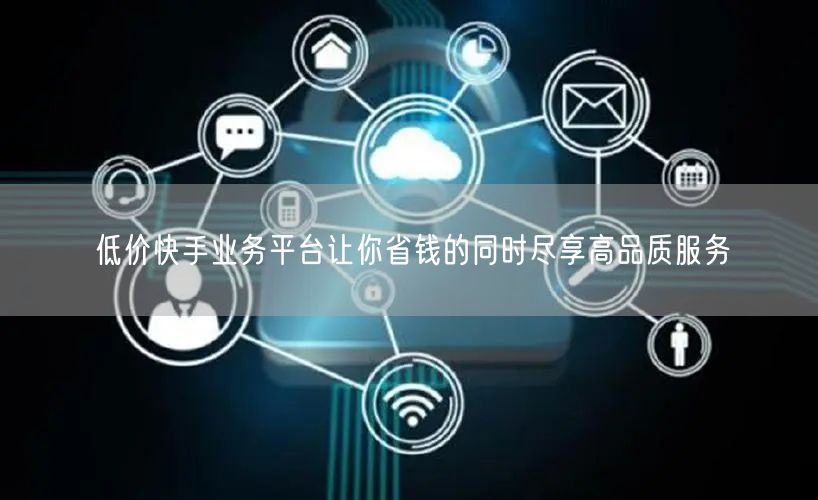 低价快手业务平台让你省钱的同时尽享高品质服务
