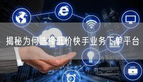 揭秘为何选择低价快手业务下单平台