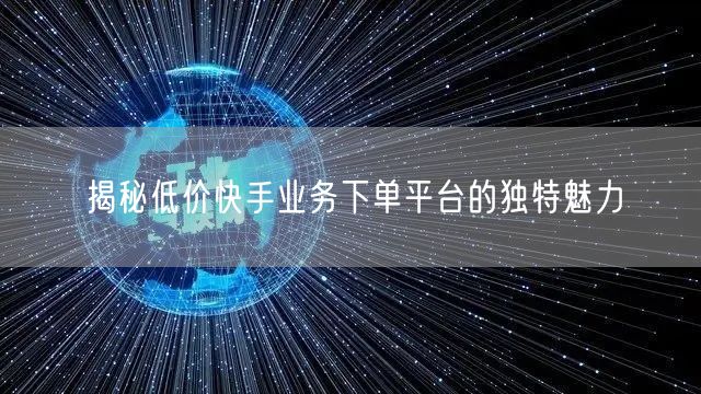揭秘低价快手业务下单平台的独特魅力