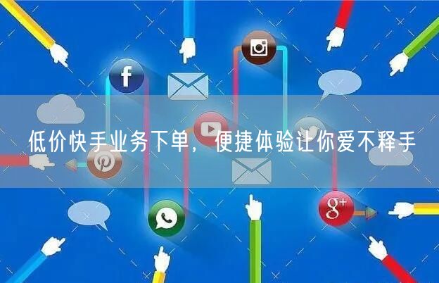 低价快手业务下单，便捷体验让你爱不释手