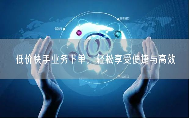 低价快手业务下单，轻松享受便捷与高效