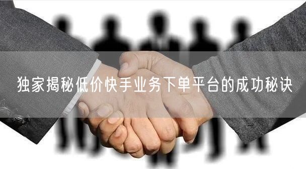独家揭秘低价快手业务下单平台的成功秘诀