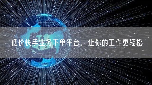 低价快手业务下单平台，让你的工作更轻松