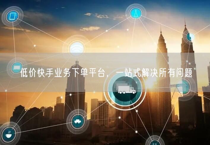 低价快手业务下单平台，一站式解决所有问题