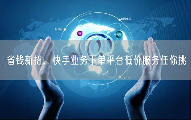 省钱新招，快手业务下单平台低价服务任你挑