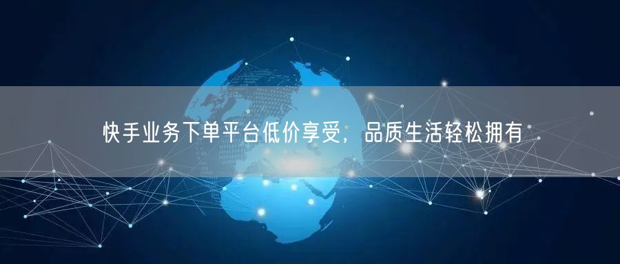 快手业务下单平台低价享受，品质生活轻松拥有