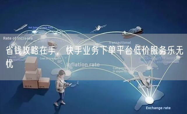 省钱攻略在手，快手业务下单平台低价服务乐无忧