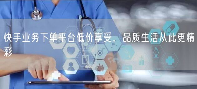 快手业务下单平台低价享受，品质生活从此更精彩