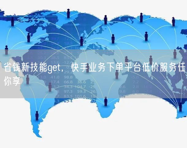 省钱新技能get，快手业务下单平台低价服务任你享