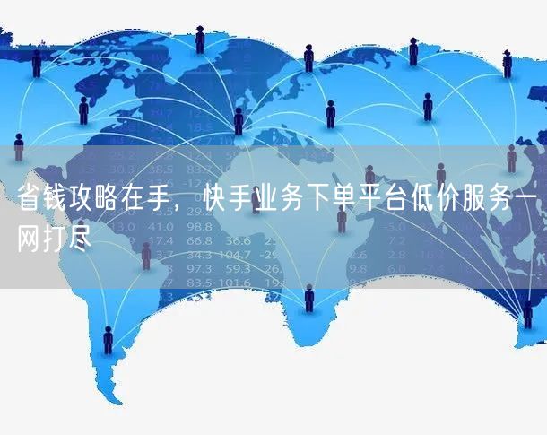 省钱攻略在手，快手业务下单平台低价服务一网打尽
