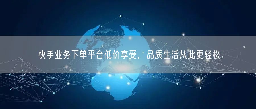 快手业务下单平台低价享受，品质生活从此更轻松