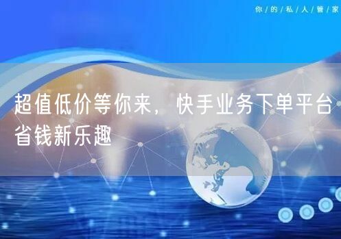 超值低价等你来，快手业务下单平台省钱新乐趣