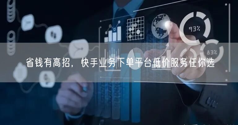 省钱有高招，快手业务下单平台低价服务任你选