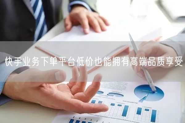 快手业务下单平台低价也能拥有高端品质享受