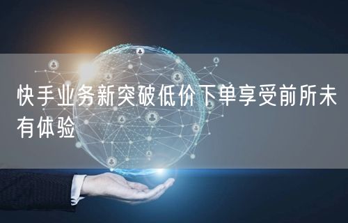 快手业务新突破低价下单享受前所未有体验