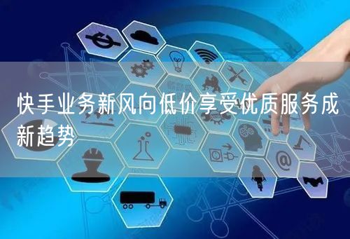 快手业务新风向低价享受优质服务成新趋势