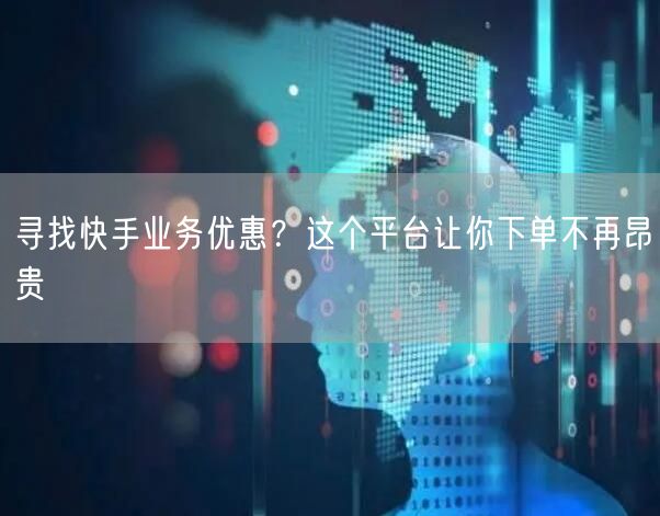 寻找快手业务优惠？这个平台让你下单不再昂贵