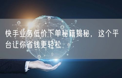 快手业务低价下单秘籍揭秘，这个平台让你省钱更轻松