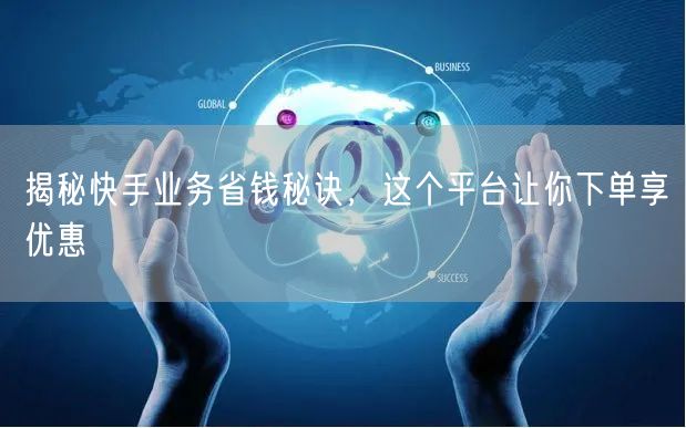 揭秘快手业务省钱秘诀，这个平台让你下单享优惠
