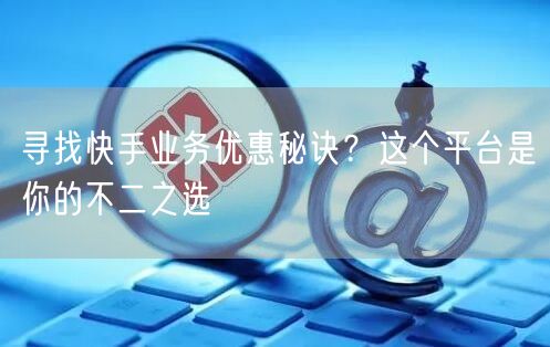 寻找快手业务优惠秘诀？这个平台是你的不二之选