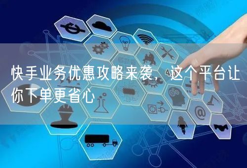 快手业务优惠攻略来袭，这个平台让你下单更省心