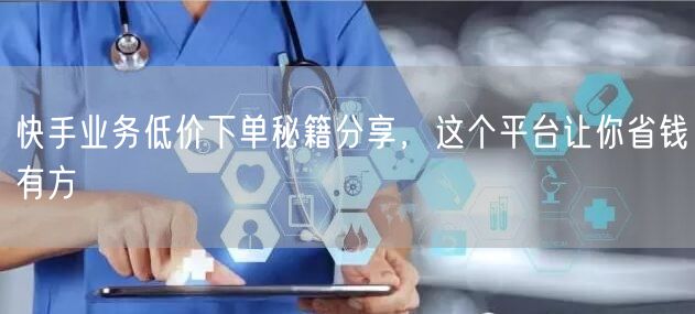快手业务低价下单秘籍分享，这个平台让你省钱有方