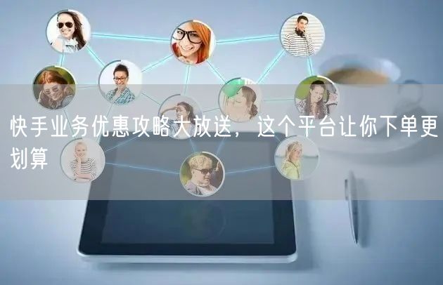 快手业务优惠攻略大放送，这个平台让你下单更划算