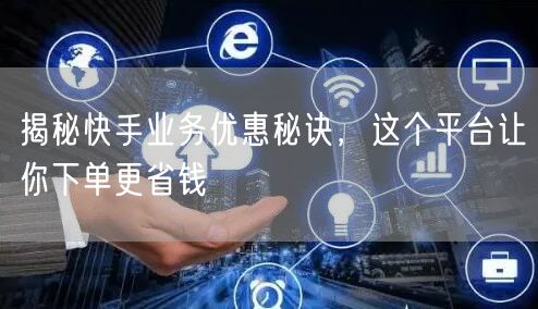 揭秘快手业务优惠秘诀，这个平台让你下单更省钱