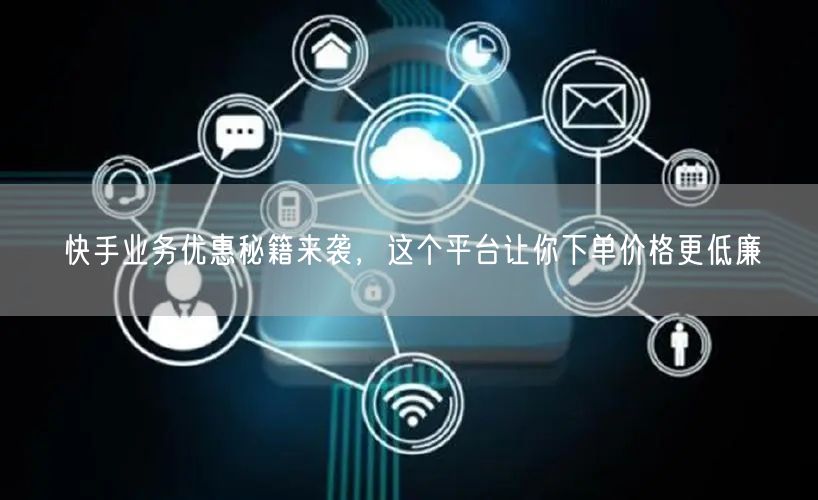 快手业务优惠秘籍来袭，这个平台让你下单价格更低廉