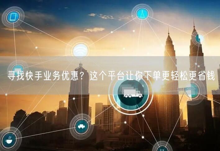 寻找快手业务优惠？这个平台让你下单更轻松更省钱