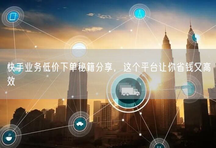 快手业务低价下单秘籍分享，这个平台让你省钱又高效