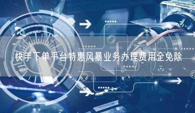 快手下单平台特惠风暴业务办理费用全免除
