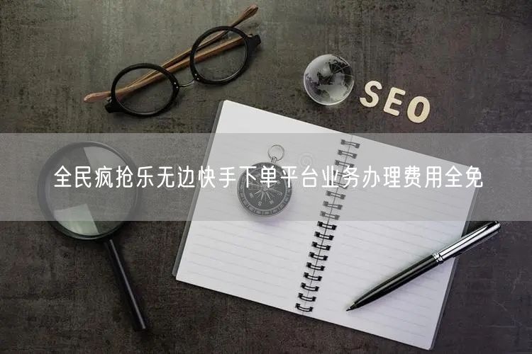 全民疯抢乐无边快手下单平台业务办理费用全免