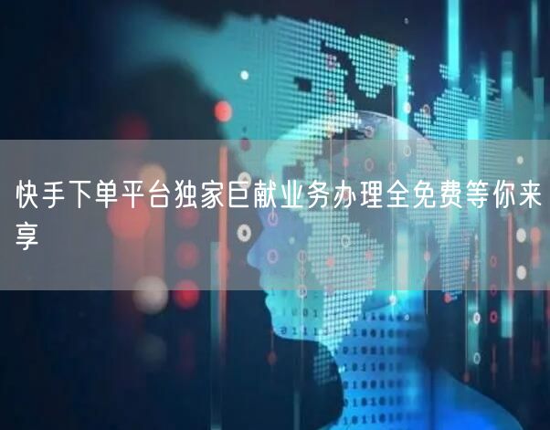 快手下单平台独家巨献业务办理全免费等你来享